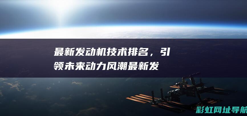 最新发动机技术排名，引领未来动力风潮 (最新发动机技术有哪些)