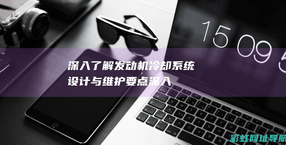 深入了解发动机冷却系统：设计与维护要点 (深入了解发动机)