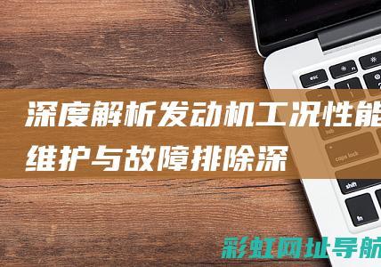 深度解析发动机工况：性能、维护与故障排除 (深度解析发动机的原理)