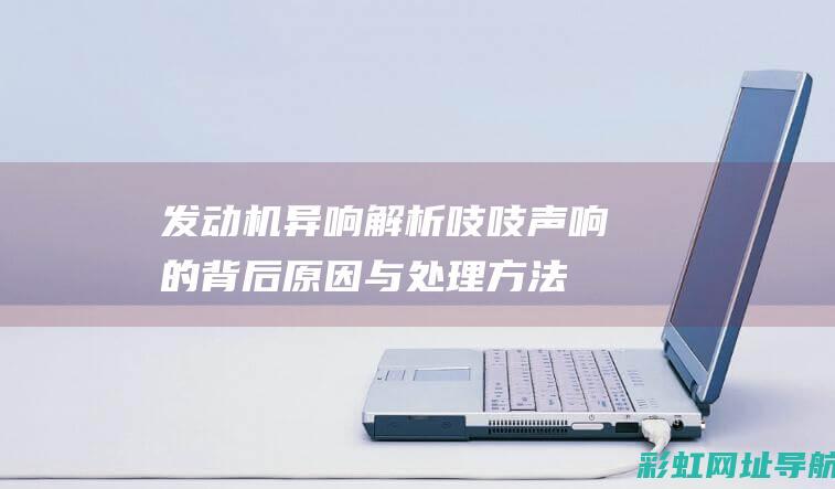 发动机异响解析：吱吱声响的背后原因与处理方法 (发动机异响解决办法)