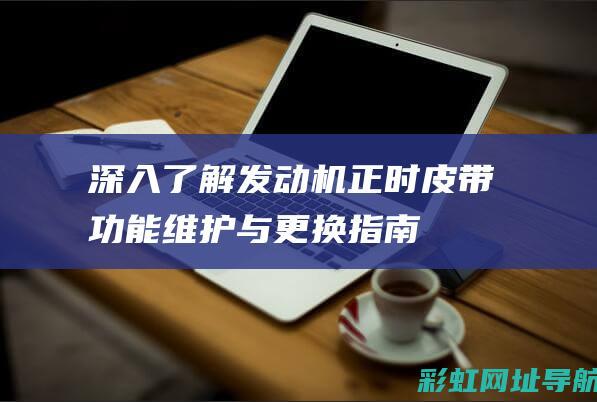 深入了解发动机正时皮带：功能、维护与更换指南 (深入了解发动机)