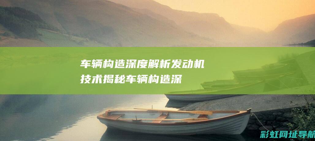 车辆构造深度解析：发动机技术揭秘 (车辆构造深度分析)