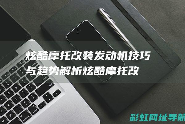 炫酷摩托改装发动机技巧与趋势解析 (炫酷摩托改装图片)