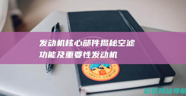 发动机核心部件揭秘：空滤功能及重要性 (发动机核心部件终身质保什么意思)