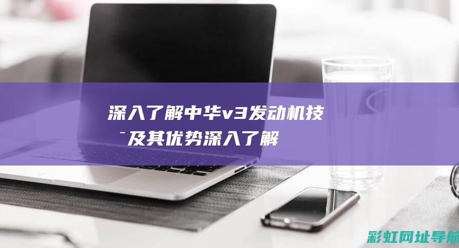 深入了解中华v3发动机技术及其优势 (深入了解中华民族多元一体的发展历史)