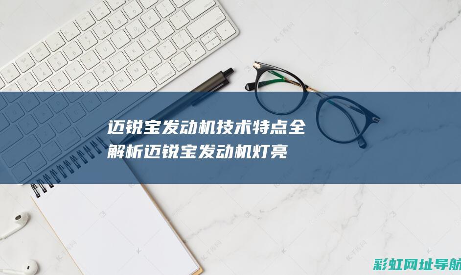 迈锐宝发动机技术特点全解析 (迈锐宝发动机灯亮黄灯怎么回事啊)