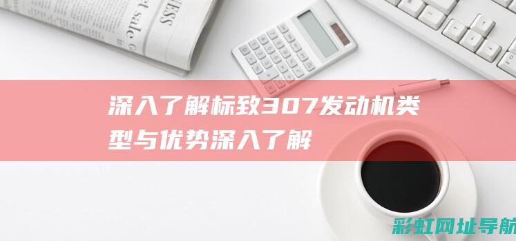 深入了解标致307发动机类型与优势 (深入了解标致车辆)