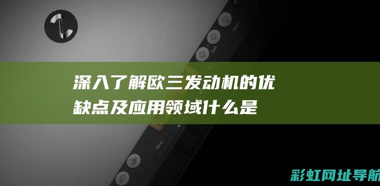 深入了解欧三发动机的优缺点及应用领域 (什么是欧三标准)