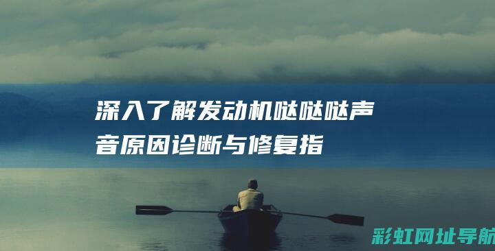 深入了解发动机哒哒哒声音：原因、诊断与修复指南 (深入了解发动机的原理)