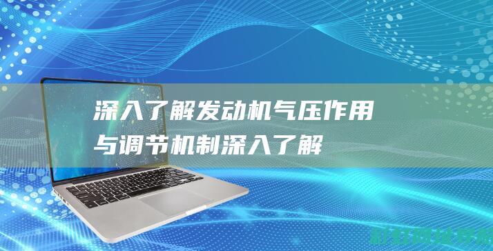 深入了解发动机气压：作用与调节机制 (深入了解发动机)