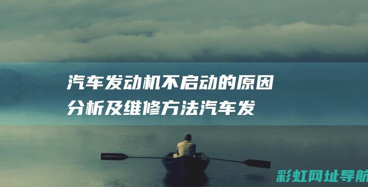 汽车发动机不启动的原因分析及维修方法 (汽车发动机不发电是什么问题)