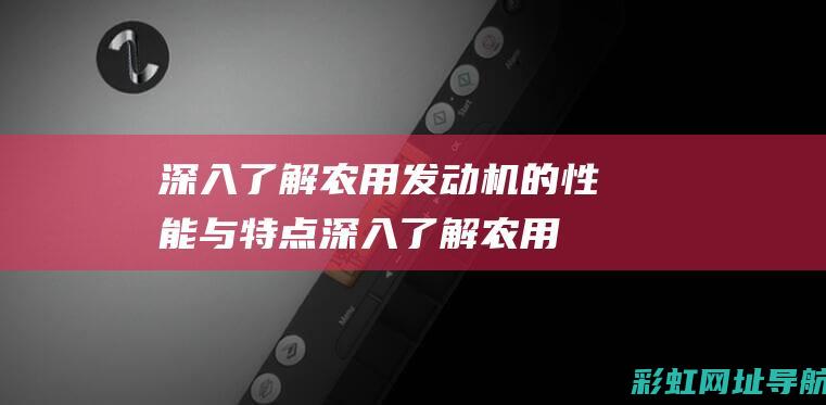 深入了解农用发动机的性能与特点 (深入了解农用机械设备)