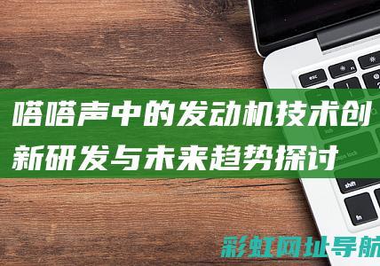 嗒嗒声中的发动机技术：创新研发与未来趋势探讨 (嗒嗒声中的发音怎么读)