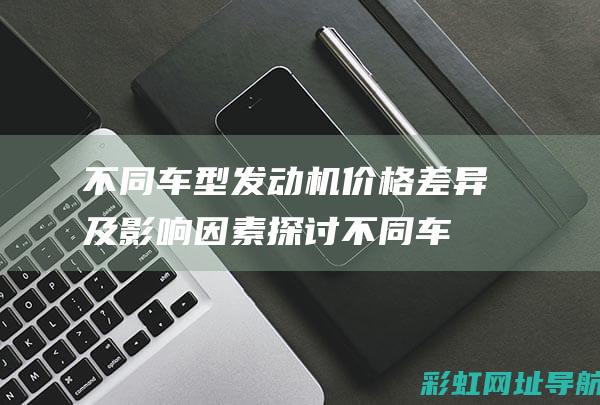 不同车型发动机价格差异及影响因素探讨 (不同车型发动机可以互换吗)