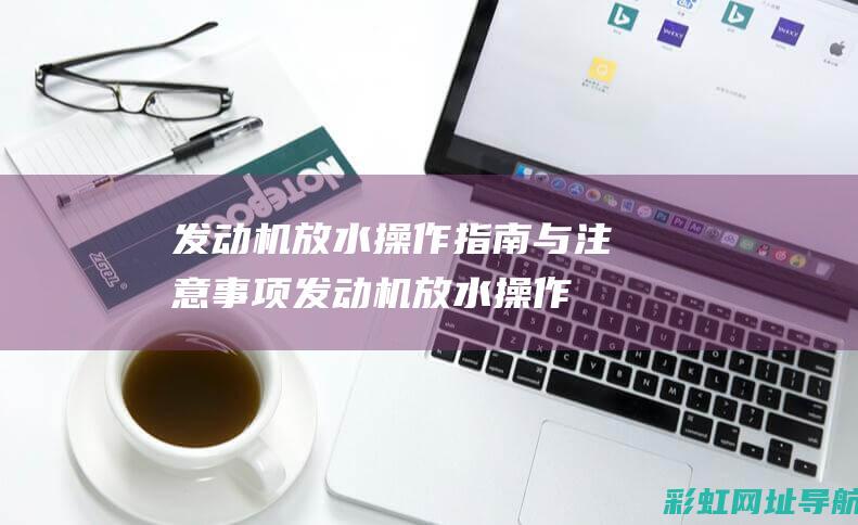 发动机放水操作指南与注意事项 (发动机放水操作流程)