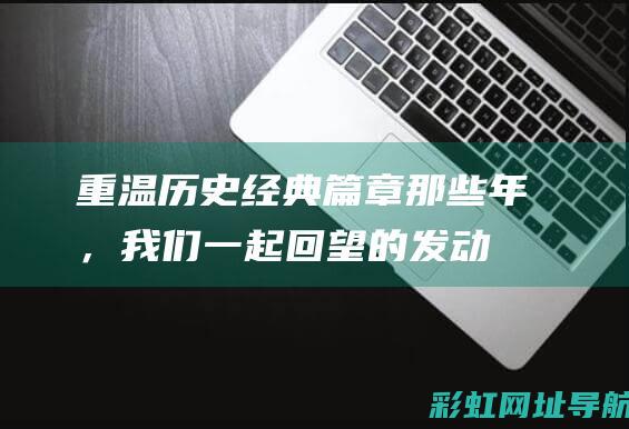 重温历史经典篇章：那些年，我们一起回望的发动机科技 — 记<主题词缺失，应该指具体的某个发动机的型号或者是技术的变化点，如谈论创新发动机技术和理念演变时的提示性信息如车企的名称，所特有的标签，或者有特别的领域或者是服务系统等主题相关内容。根据上下文的完整性考虑省略此关键词。我们面临的未来探索与启发 (重温历史经典,传承红色精神内容)