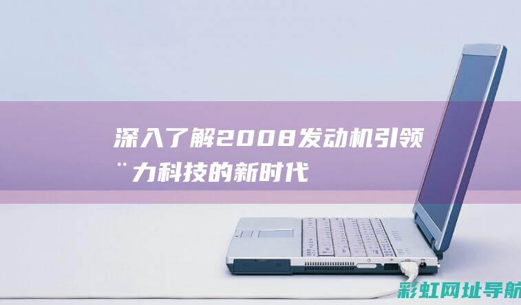 深入了解2008发动机：引领动力科技的新时代标杆 (深入了解2022课程标准)