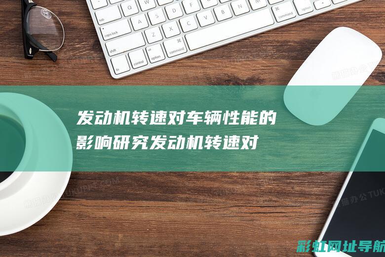 发动机转速对车辆性能的影响研究 (发动机转速对点火提前角有什么影响)