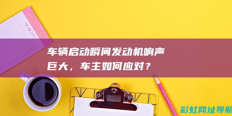 车辆启动瞬间发动机响声巨大，车主如何应对？ (车辆启动瞬间怠速冲到2000)