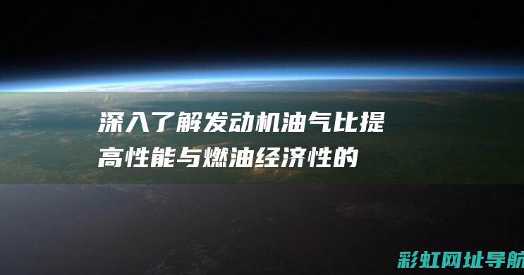 深入了解发动机油气比：提高性能与燃油经济性的关键 (深入了解发动机)