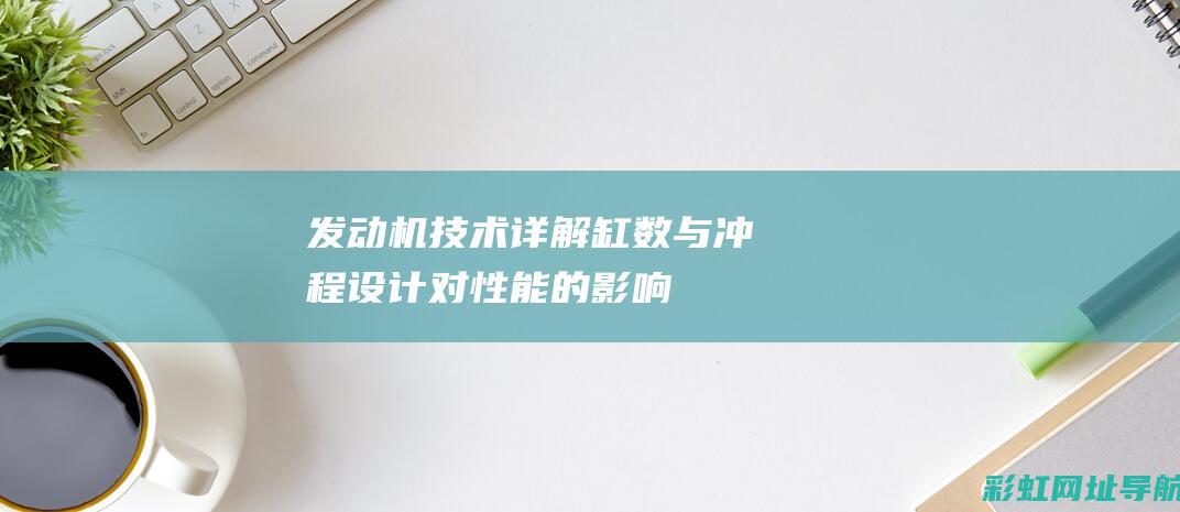 发动机技术详解：缸数与冲程设计对性能的影响 (发动机技术详细介绍)