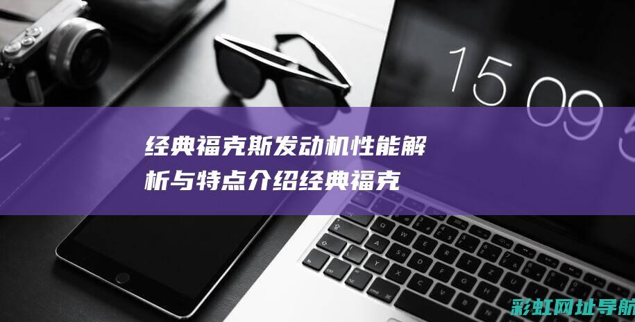 经典福克斯发动机性能解析与特点介绍 (经典福克斯发动机故障灯亮)