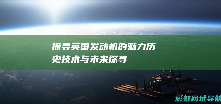 探寻英国发动机的魅力：历史、技术与未来 (探寻英国发动的战争)