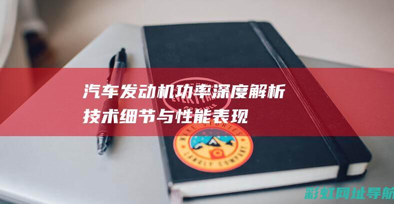 汽车发动机功率：深度解析技术细节与性能表现 (汽车发动机功率一般是多少)