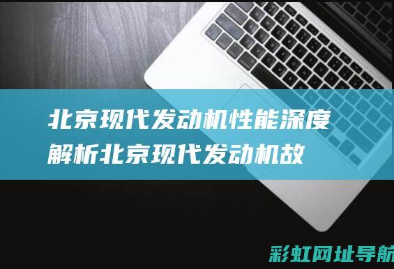 北京现代发动机性能深度解析 (北京现代发动机故障灯亮是什么原因)