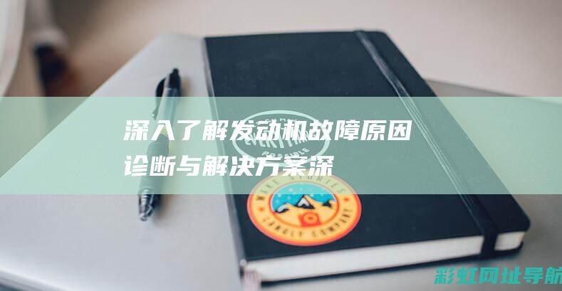 深入了解发动机故障：原因、诊断与解决方案 (深入了解发动机的原理)