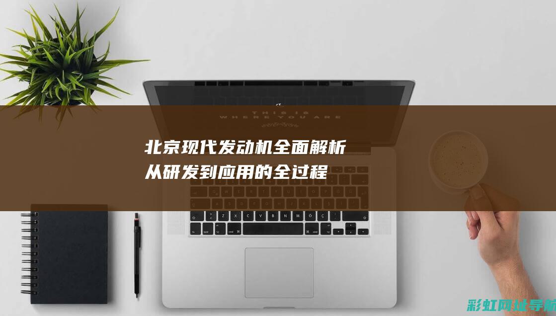 北京现代发动机全面解析：从研发到应用的全过程 (北京现代发动机故障灯亮是什么原因)