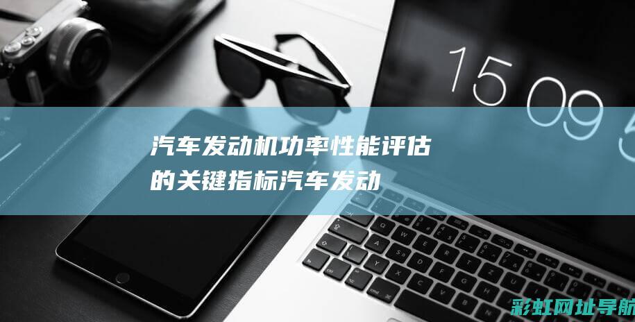 汽车发动机功率：性能评估的关键指标 (汽车发动机功率一般是多少)