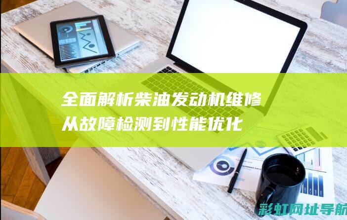 全面解析柴油发动机维修：从故障检测到性能优化 (全面解析柴油机的原理)