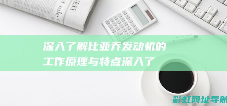 深入了解比亚乔发动机的工作原理与特点 (深入了解比亚迪的历史)