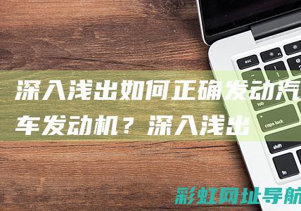 深入浅出：如何正确发动汽车发动机？ (深入浅出如果指一个人)