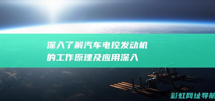 深入了解汽车电控发动机的工作原理及应用 (深入了解汽车行业)