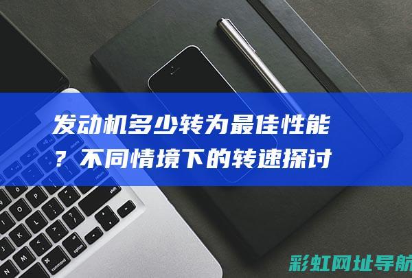 发动机多少转为最佳性能？不同情境下的转速探讨。 (发动机多少转换挡合适)