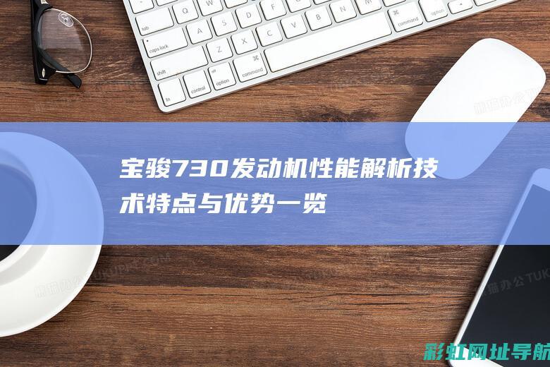 宝骏730发动机性能解析：技术特点与优势一览 (宝骏730发动机故障灯亮怎么解决)