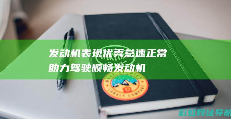 发动机表现优秀：怠速正常助力驾驶顺畅 (发动机表现优点有哪些)