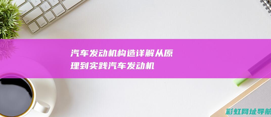 汽车发动机构造详解：从原理到实践 (汽车发动机构造图)