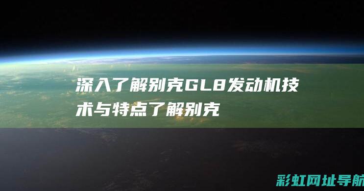 深入了解别克GL8发动机技术与特点 (了解别克车)