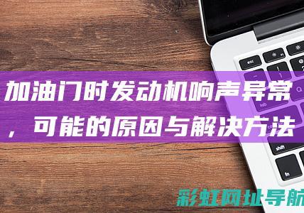 加油门时发动机响声异常，可能的原因与解决方法 (加油门时发动机故障灯闪烁)