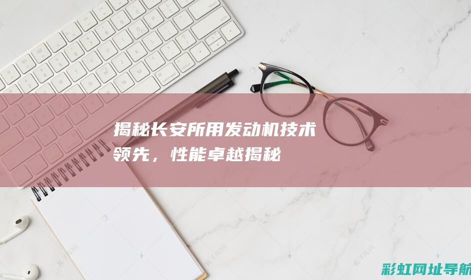 揭秘长安所用发动机：技术领先，性能卓越 (揭秘长安所用的工具)