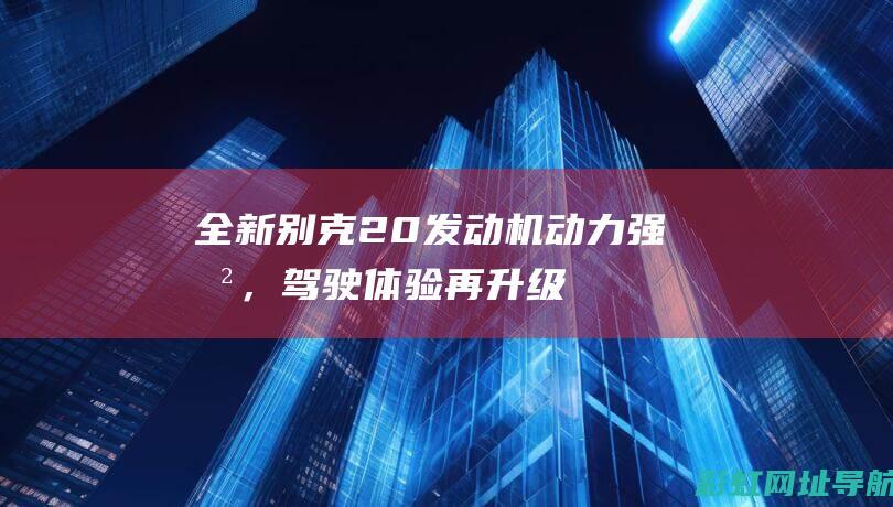 全新别克2.0发动机动力强劲，驾驶体验再升级 (全新别克2.4变速箱多少钱)