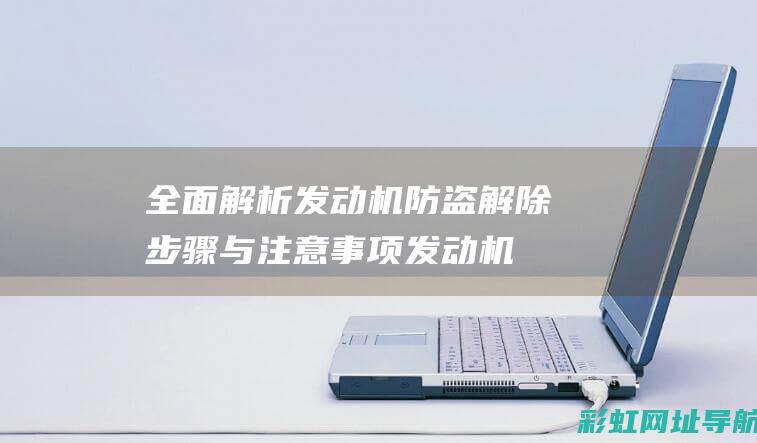 全面解析发动机防盗解除步骤与注意事项 (发动机解读)