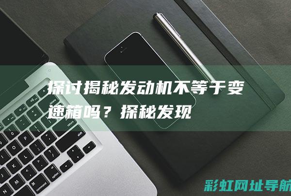 探讨揭秘：发动机不等于变速箱吗？ (探秘发现)