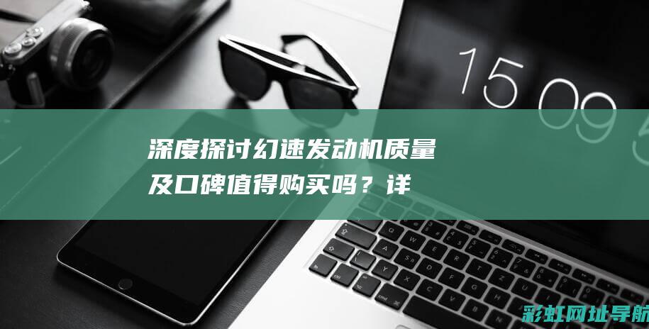 深度探讨幻速发动机质量及口碑：值得购买吗？详细解读 (幻速最新款)