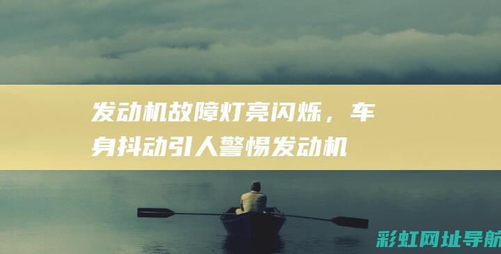 发动机故障灯亮闪烁，车身抖动引人警惕 (发动机故障灯亮黄灯是什么原因)