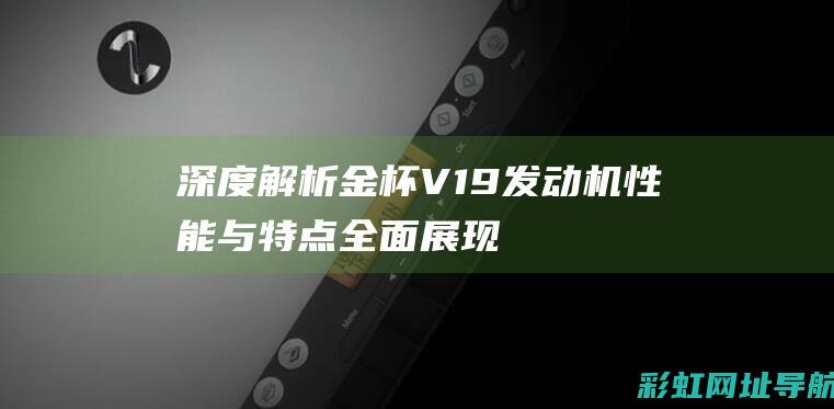 深度解析金杯V19发动机：性能与特点全面展现 (金杯ⅹ30l)