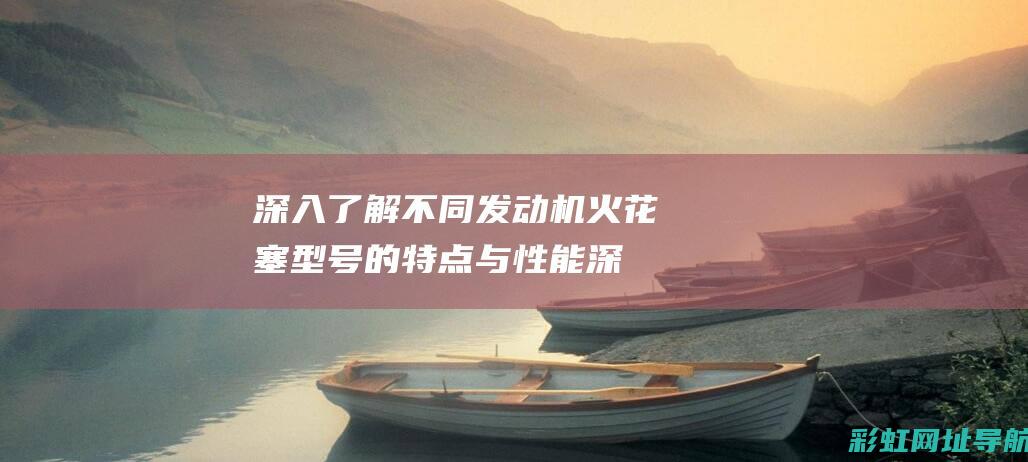 深入了解不同发动机火花塞型号的特点与性能 (深入了解不同人群胃肠道)